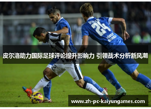 皮尔洛助力国际足球评论提升影响力 引领战术分析新风潮