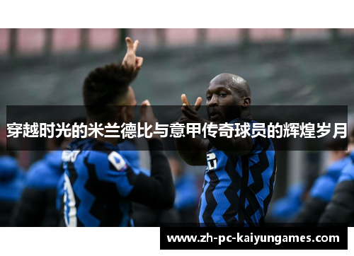 穿越时光的米兰德比与意甲传奇球员的辉煌岁月