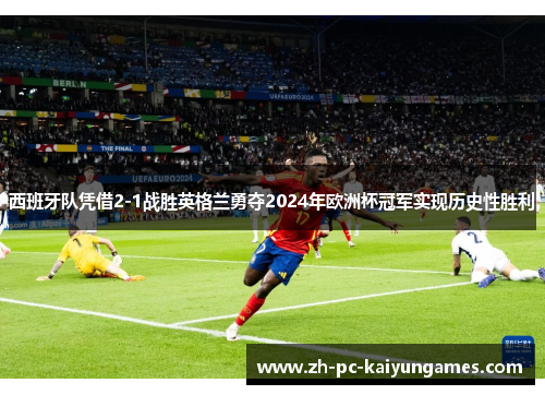 西班牙队凭借2-1战胜英格兰勇夺2024年欧洲杯冠军实现历史性胜利 西班牙队凭借2-1战胜英格兰勇夺2024年欧洲杯冠军实现历史性胜利