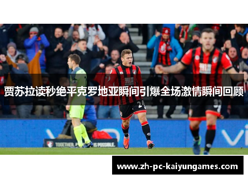 贾苏拉读秒绝平克罗地亚瞬间引爆全场激情瞬间回顾 贾苏拉读秒绝平克罗地亚瞬间引爆全场激情瞬间回顾